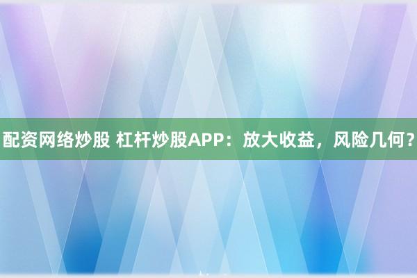 配资网络炒股 杠杆炒股APP：放大收益，风险几何？