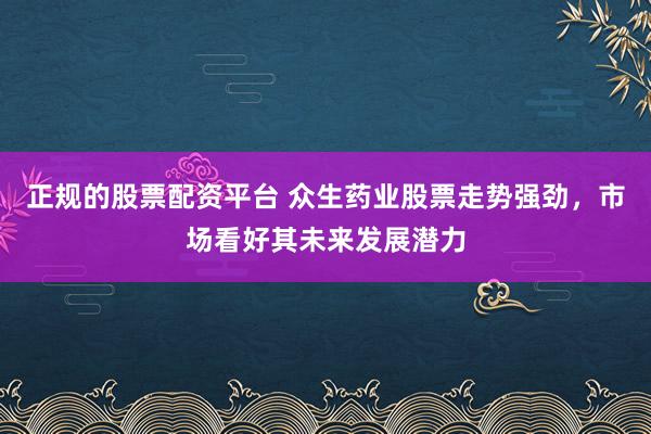 正规的股票配资平台 众生药业股票走势强劲，市场看好其未来发展潜力