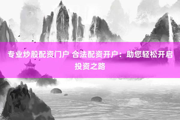 专业炒股配资门户 合法配资开户：助您轻松开启投资之路