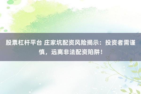 股票杠杆平台 庄家坑配资风险揭示：投资者需谨慎，远离非法配资陷阱！