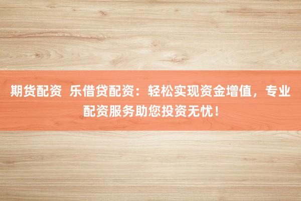 期货配资  乐借贷配资：轻松实现资金增值，专业配资服务助您投资无忧！