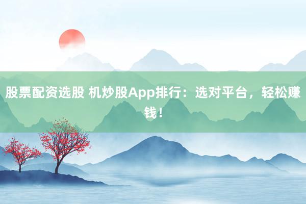 股票配资选股 机炒股App排行：选对平台，轻松赚钱！