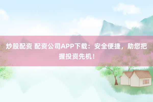 炒股配资 配资公司APP下载：安全便捷，助您把握投资先机！