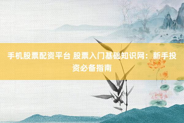 手机股票配资平台 股票入门基础知识网：新手投资必备指南