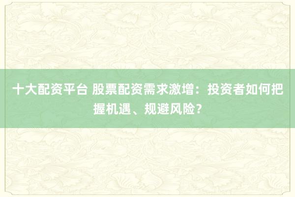 十大配资平台 股票配资需求激增：投资者如何把握机遇、规避风险？