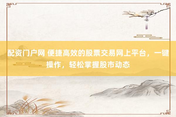 配资门户网 便捷高效的股票交易网上平台，一键操作，轻松掌握股市动态