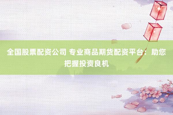 全国股票配资公司 专业商品期货配资平台：助您把握投资良机