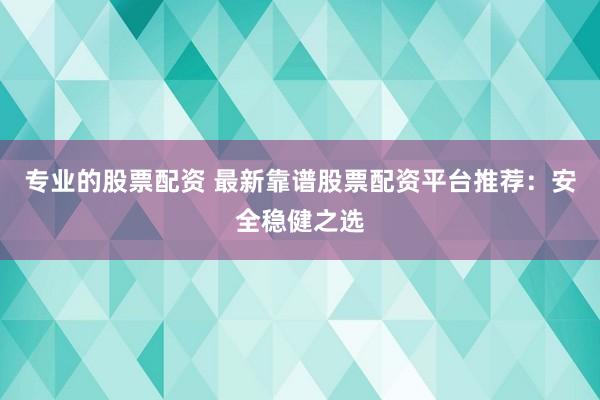 专业的股票配资 最新靠谱股票配资平台推荐：安全稳健之选