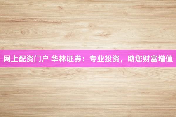 网上配资门户 华林证券：专业投资，助您财富增值