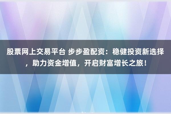 股票网上交易平台 步步盈配资：稳健投资新选择，助力资金增值，开启财富增长之旅！