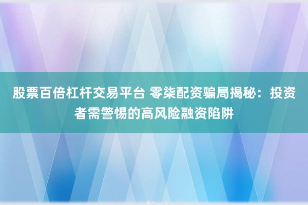股票百倍杠杆交易平台 零柒配资骗局揭秘：投资者需警惕的高风险融资陷阱