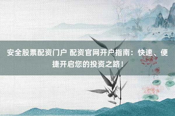 安全股票配资门户 配资官网开户指南：快速、便捷开启您的投资之路！