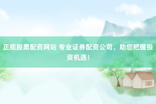 正规股票配资网站 专业证券配资公司，助您把握投资机遇！