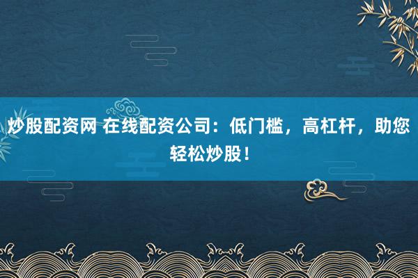 炒股配资网 在线配资公司：低门槛，高杠杆，助您轻松炒股！