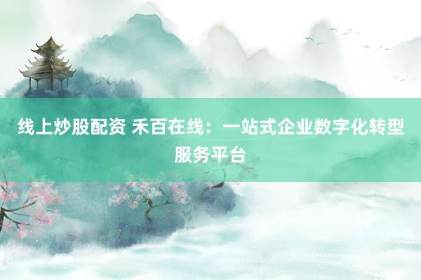线上炒股配资 禾百在线：一站式企业数字化转型服务平台
