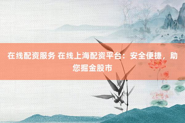 在线配资服务 在线上海配资平台：安全便捷，助您掘金股市