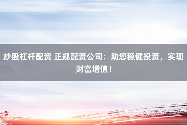 炒股杠杆配资 正规配资公司：助您稳健投资，实现财富增值！