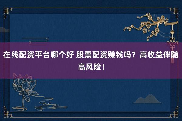 在线配资平台哪个好 股票配资赚钱吗？高收益伴随高风险！