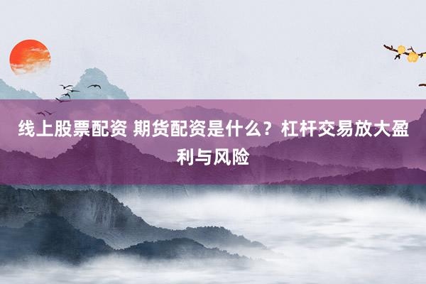 线上股票配资 期货配资是什么？杠杆交易放大盈利与风险