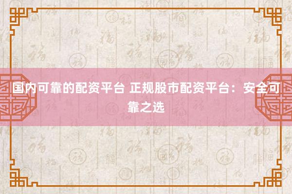 国内可靠的配资平台 正规股市配资平台：安全可靠之选
