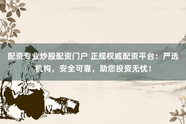 配资专业炒股配资门户 正规权威配资平台：严选机构，安全可靠，助您投资无忧！