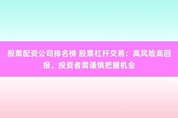 股票配资公司排名榜 股票杠杆交易：高风险高回报，投资者需谨慎把握机会