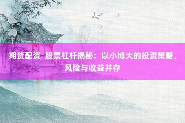 期货配资  股票杠杆揭秘：以小博大的投资策略，风险与收益并存