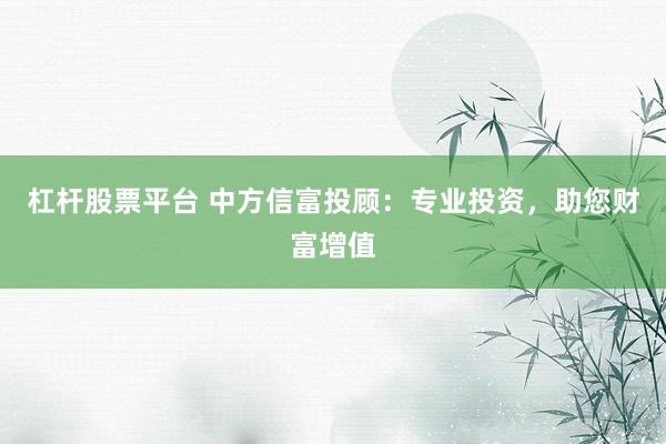 杠杆股票平台 中方信富投顾：专业投资，助您财富增值
