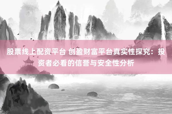 股票线上配资平台 创盈财富平台真实性探究：投资者必看的信誉与安全性分析