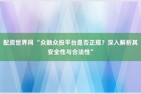 配资世界网 “众融众投平台是否正规？深入解析其安全性与合法性”