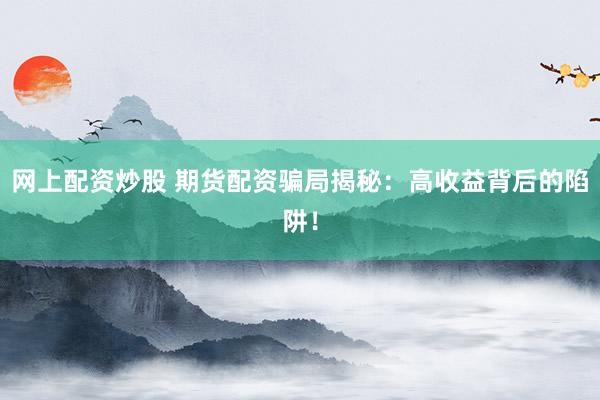 网上配资炒股 期货配资骗局揭秘：高收益背后的陷阱！