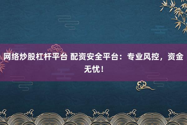 网络炒股杠杆平台 配资安全平台：专业风控，资金无忧！