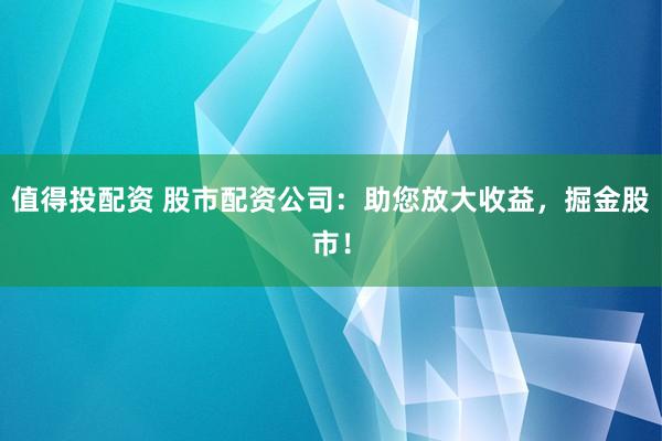 值得投配资 股市配资公司：助您放大收益，掘金股市！