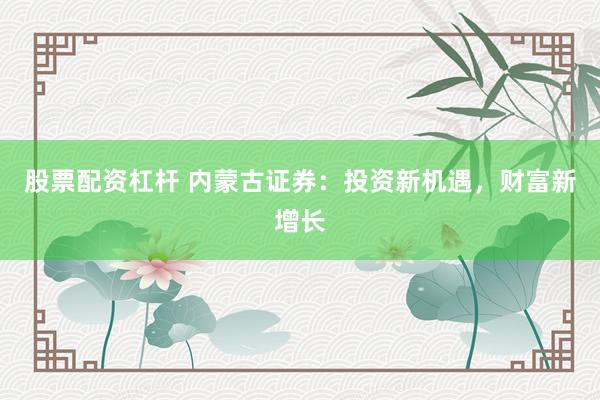 股票配资杠杆 内蒙古证券：投资新机遇，财富新增长