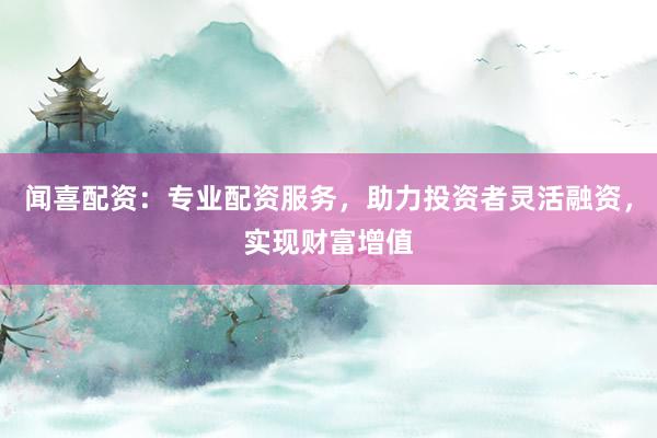 闻喜配资：专业配资服务，助力投资者灵活融资，实现财富增值
