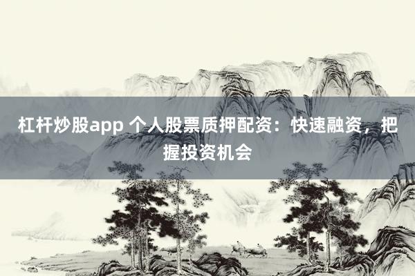 杠杆炒股app 个人股票质押配资：快速融资，把握投资机会