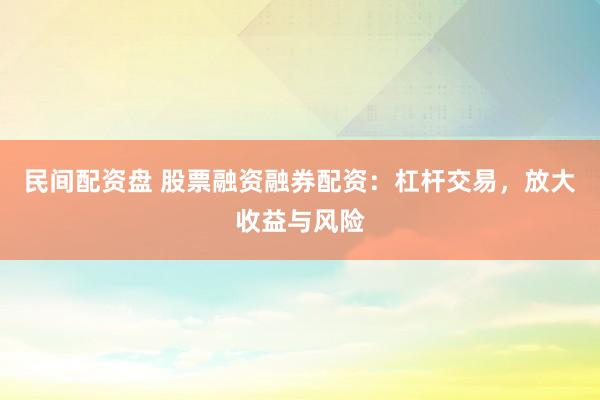 民间配资盘 股票融资融券配资：杠杆交易，放大收益与风险