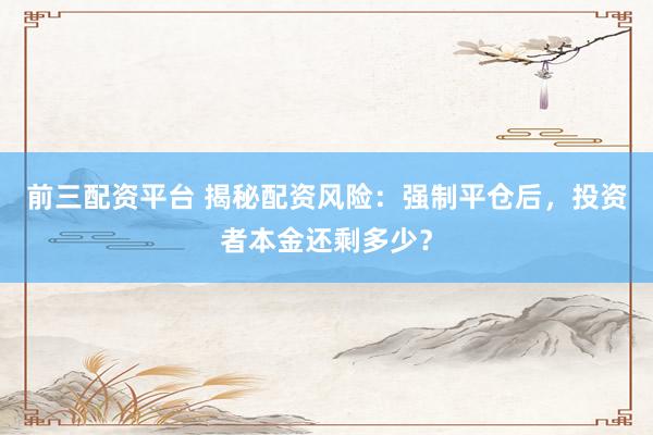 前三配资平台 揭秘配资风险：强制平仓后，投资者本金还剩多少？