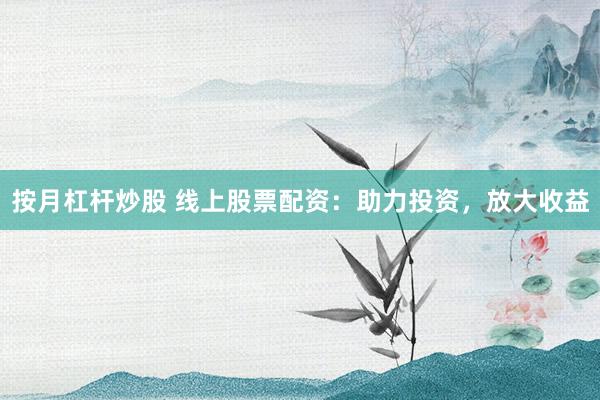 按月杠杆炒股 线上股票配资：助力投资，放大收益