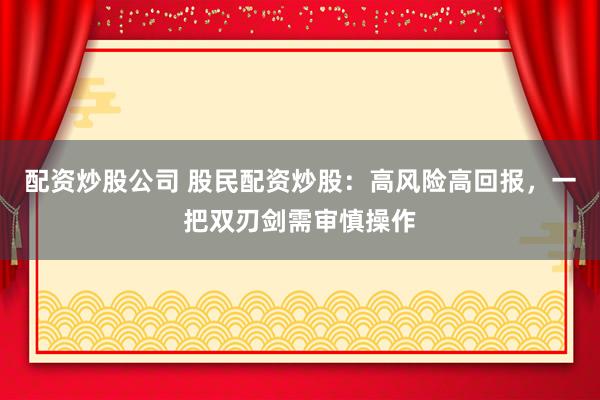 配资炒股公司 股民配资炒股：高风险高回报，一把双刃剑需审慎操作