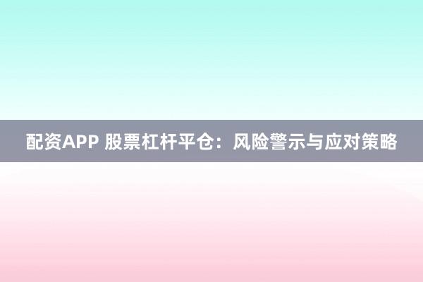配资APP 股票杠杆平仓：风险警示与应对策略