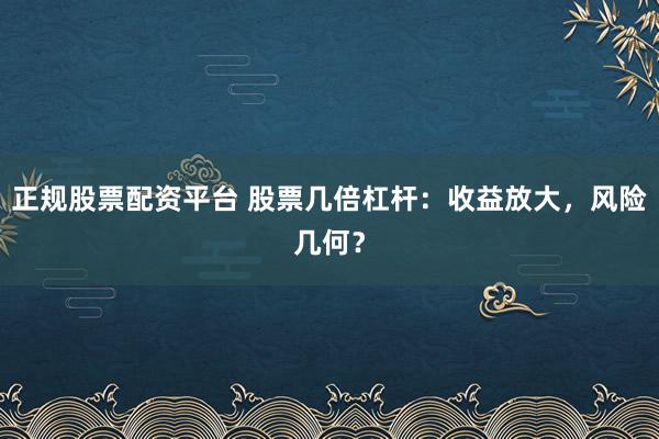 正规股票配资平台 股票几倍杠杆：收益放大，风险几何？