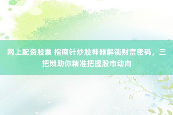 网上配资股票 指南针炒股神器解锁财富密码，三把锁助你精准把握股市动向