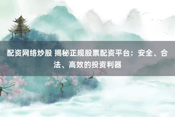 配资网络炒股 揭秘正规股票配资平台：安全、合法、高效的投资利器