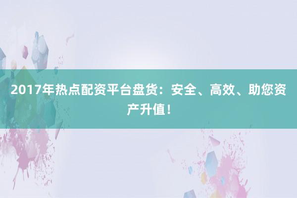 2017年热点配资平台盘货：安全、高效、助您资产升值！