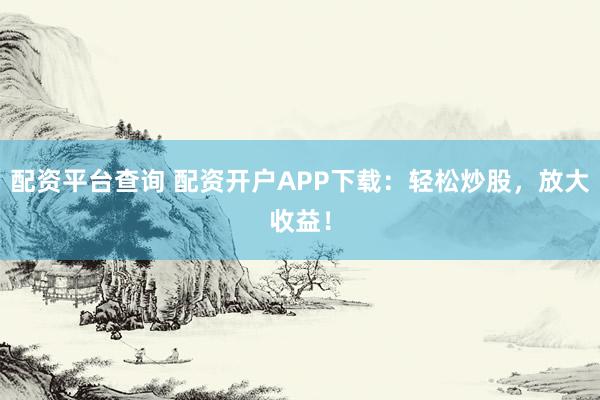 配资平台查询 配资开户APP下载：轻松炒股，放大收益！