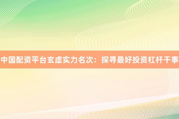 中国配资平台玄虚实力名次：探寻最好投资杠杆干事