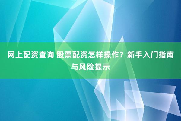 网上配资查询 股票配资怎样操作？新手入门指南与风险提示