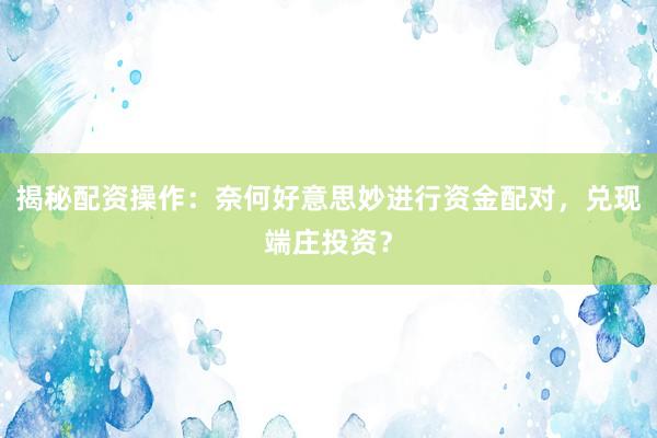 揭秘配资操作：奈何好意思妙进行资金配对，兑现端庄投资？