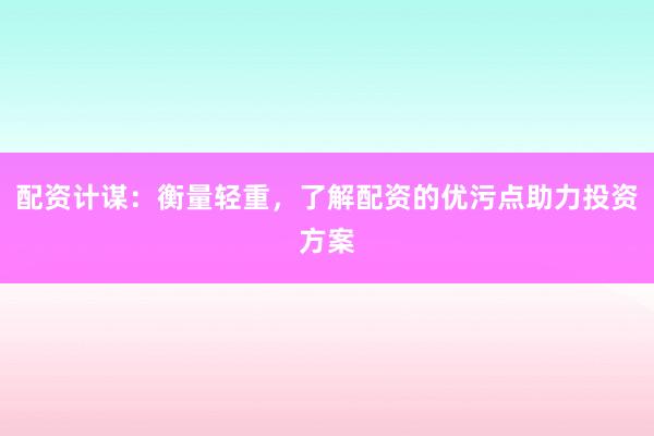 配资计谋：衡量轻重，了解配资的优污点助力投资方案